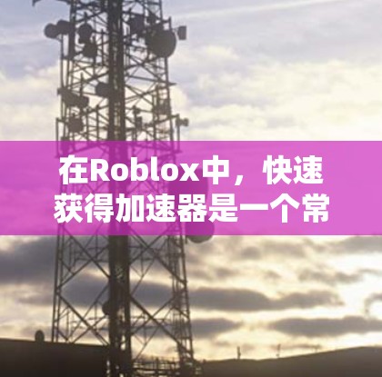 在Roblox中,快速获得加速器是一个常见的需求,特别是在需要快速提升技能时。以下是一些常见的加速器加速器平台,可以帮助你快速获取加速器 在Roblox中,快速获得加速器是一个常见的需求,特别是在需要快速提升技能时。以下是一些常见的加速器加速器平台,可以帮助你快速获取加速器