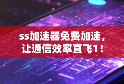 ss加速器免费加速，让通信效率直飞1！