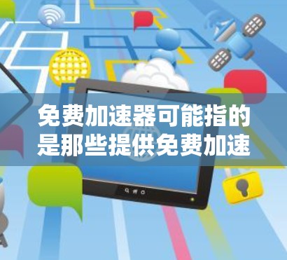 免费加速器可能指的是那些提供免费加速功能的软件或工具。如果需要获取这些工具，通常需要通过付费购买来获取。以下是一些常见的免费加速工具，如果需要这些工具，请确保您已经了解其使用方法并遵守相关隐私政策