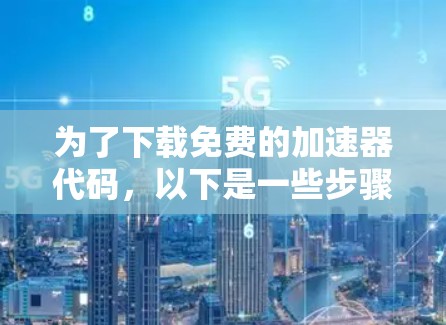 为了下载免费的加速器代码，以下是一些步骤和建议