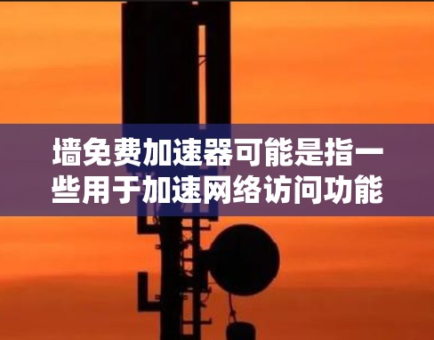 墙免费加速器可能是指一些用于加速网络访问功能的免费工具。以下是一些常见的免费加速器及其特点
