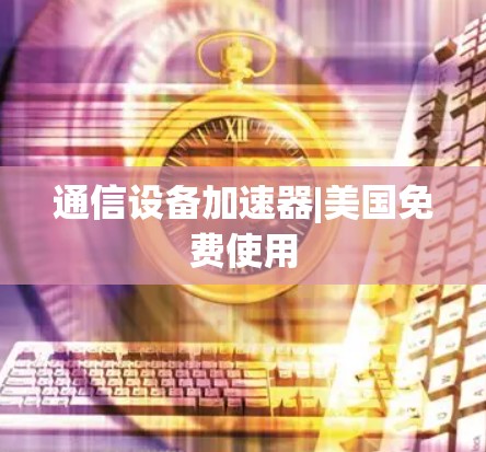 通信设备加速器|美国免费使用