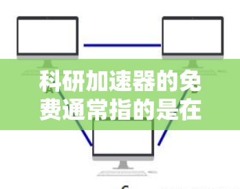 科研加速器的免费通常指的是在特定设备上运行后能够自行恢复或运行一段时间。以下是一些可能的解释和建议 科研加速器的免费通常指的是在特定设备上运行后能够自行恢复或运行一段时间。以下是一些可能的解释和建议