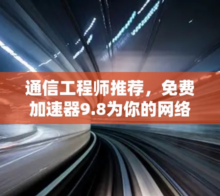 通信工程师推荐，免费加速器9.8为你的网络传输之路增添助力
