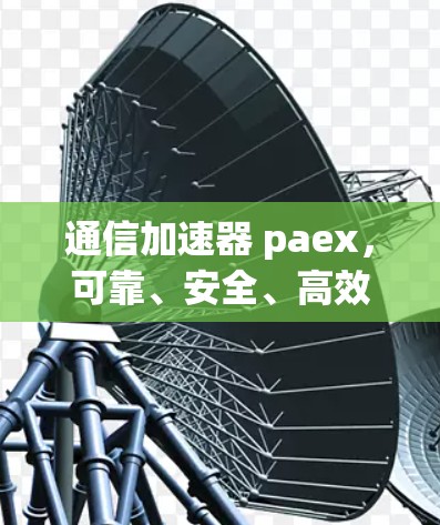 通信加速器 paex，可靠、安全、高效的通信解决方案