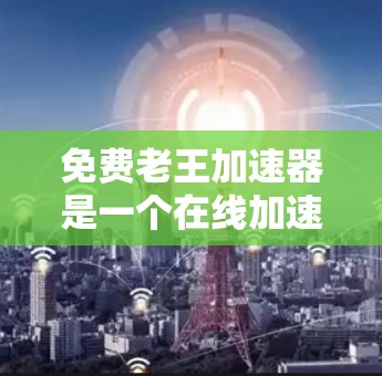 免费老王加速器是一个在线加速工具,通常用于加速网页或下载资源。它允许用户输入目标 URL 或 IP 地址,然后快速访问指定的网页内容。以下是关于免费老王加速器的一些关键信息 免费老王加速器是一个在线加速工具,通常用于加速网页或下载资源。它允许用户输入目标 URL 或 IP 地址,然后快速访问指定的网页内容。以下是关于免费老王加速器的一些关键信息