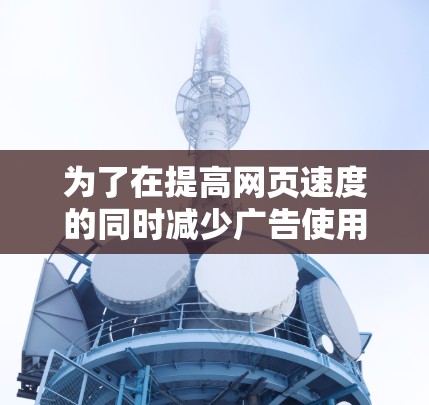 为了在提高网页速度的同时减少广告使用,以下是一些实用的步骤和建议 为了在提高网页速度的同时减少广告使用,以下是一些实用的步骤和建议