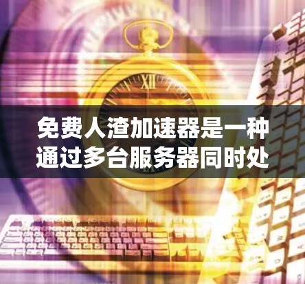 免费人渣加速器是一种通过多台服务器同时处理任务来提高系统性能的技术。以下是对该问题的分步解决方案