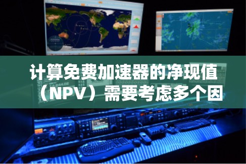 计算免费加速器的净现值(NPV)需要考虑多个因素,以下是一个清晰的步骤指南 计算免费加速器的净现值(NPV)需要考虑多个因素,以下是一个清晰的步骤指南