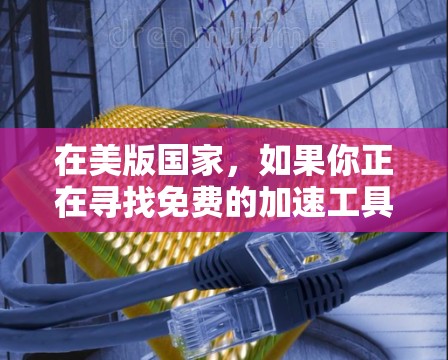 在美版国家,如果你正在寻找免费的加速工具来提升下载速度,可以考虑以下几种选项 在美版国家,如果你正在寻找免费的加速工具来提升下载速度,可以考虑以下几种选项