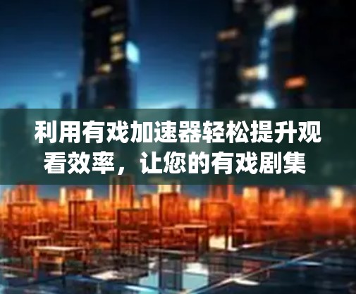利用有戏加速器轻松提升观看效率,让您的有戏剧集 watching 更顺畅 利用有戏加速器轻松提升观看效率,让您的有戏剧集 watching 更顺畅