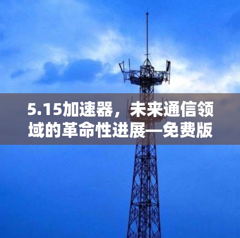 5.15加速器，未来通信领域的革命性进展—免费版的崛起