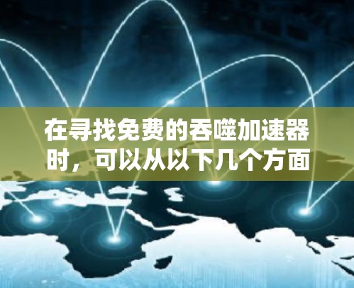在寻找免费的吞噬加速器时，可以从以下几个方面进行比较和选择