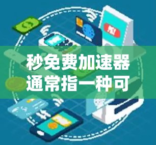 秒免费加速器通常指一种可以在不消耗内存或CPU的情况下，提升网页加载速度或应用响应速度的技术。以下是一些可能的加速方法和工具