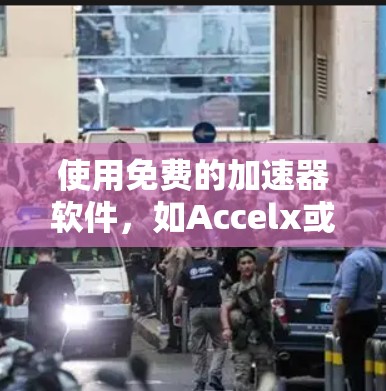 使用免费的加速器软件，如Accelx或VeloX，可以有效提升设备的性能和效率。以下是详细的使用步骤和注意事项