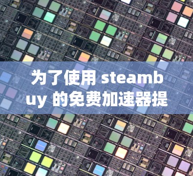 为了使用 steambuy 的免费加速器提升网页速度,以下是一些关键步骤和建议 为了使用 steambuy 的免费加速器提升网页速度,以下是一些关键步骤和建议