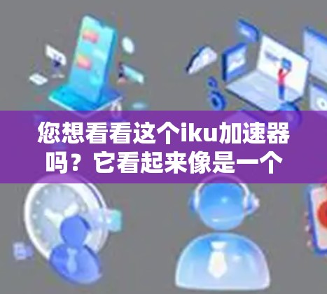 您想看看这个iku加速器吗?它看起来像是一个加速工具,用于加速下载速度或处理视频文件。如果您希望免费使用它,以下是一个推荐的加速器 您想看看这个iku加速器吗?它看起来像是一个加速工具,用于加速下载速度或处理视频文件。如果您希望免费使用它,以下是一个推荐的加速器