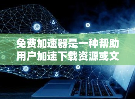 免费加速器是一种帮助用户加速下载资源或文件的工具。以下是使用免费加速器的基本步骤和注意事项