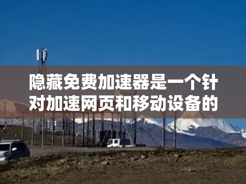 隐藏免费加速器是一个针对加速网页和移动设备的软件，旨在提升网页加载速度。以下是对其功能和使用的一些关键点总结