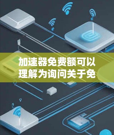 加速器免费额可以理解为询问关于免费使用加速器的选项、数量、价格或其他相关信息。以下是一些可能的解释和建议 加速器免费额可以理解为询问关于免费使用加速器的选项、数量、价格或其他相关信息。以下是一些可能的解释和建议