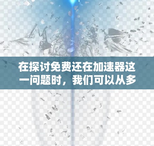 在探讨免费还在加速器这一问题时,我们可以从多个角度进行分析 在探讨免费还在加速器这一问题时,我们可以从多个角度进行分析