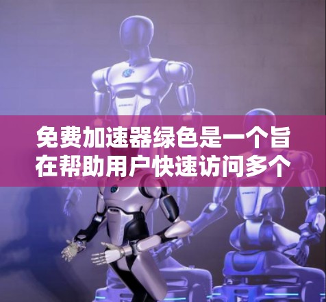免费加速器绿色是一个旨在帮助用户快速访问多个网站和应用的工具。以下是对该工具的详细分析,包括其功能、使用方法和安全性 免费加速器绿色是一个旨在帮助用户快速访问多个网站和应用的工具。以下是对该工具的详细分析,包括其功能、使用方法和安全性