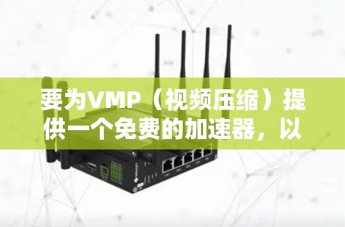 要为VMP(视频压缩)提供一个免费的加速器,以下是一些推荐的工具和方法 要为VMP(视频压缩)提供一个免费的加速器,以下是一些推荐的工具和方法