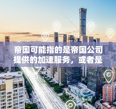 帝国可能指的是帝国公司提供的加速服务,或者是一个加速工具。如果您指的是一个加速工具,比如下载加速器、社交媒体加速器、论坛加速器等,那么以下是一些常见的免费加速工具 帝国可能指的是帝国公司提供的加速服务,或者是一个加速工具。如果您指的是一个加速工具,比如下载加速器、社交媒体加速器、论坛加速器等,那么以下是一些常见的免费加速工具