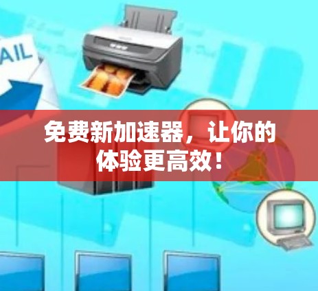 免费新加速器，让你的体验更高效！