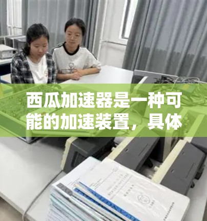 西瓜加速器是一种可能的加速装置，具体用途取决于其应用领域。以下是对其不同应用的详细说明