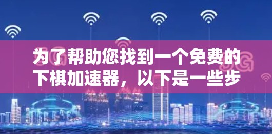为了帮助您找到一个免费的下棋加速器,以下是一些步骤性的建议 为了帮助您找到一个免费的下棋加速器,以下是一些步骤性的建议