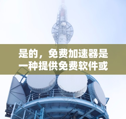 是的，免费加速器是一种提供免费软件或服务的工具，帮助用户加速网络或移动设备。以下是一些常见的免费加速工具和它们的使用方法