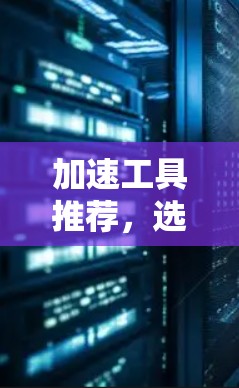 加速工具推荐，选择合适的免费加速器