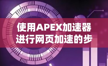 使用APEX加速器进行网页加速的步骤如下