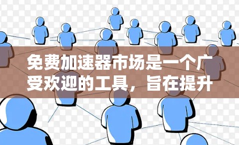 免费加速器市场是一个广受欢迎的工具，旨在提升网站加载速度。以下是对该领域的详细介绍