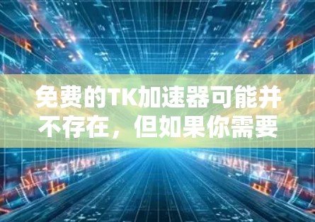 免费的TK加速器可能并不存在,但如果你需要加速技术文档(TK)文件,可以尝试以下免费工具 免费的TK加速器可能并不存在,但如果你需要加速技术文档(TK)文件,可以尝试以下免费工具