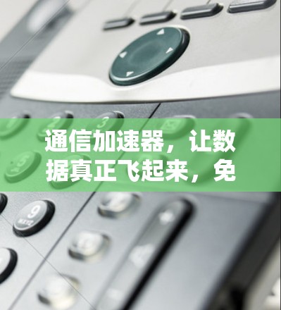 通信加速器,让数据真正飞起来,免费用,高效传输,助力通信时代 通信加速器,让数据真正飞起来,免费用,高效传输,助力通信时代