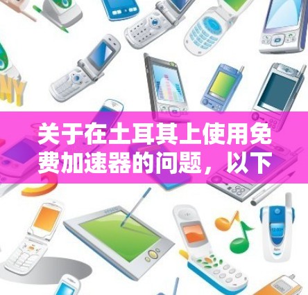 关于在土耳其上使用免费加速器的问题，以下是一些常见的解决方案和建议