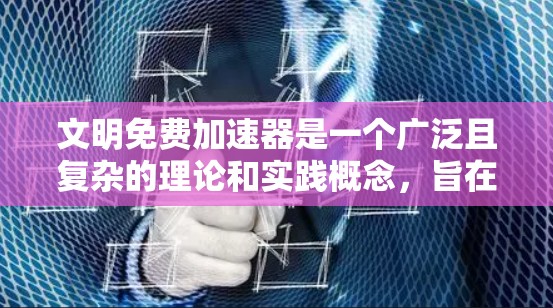 文明免费加速器是一个广泛且复杂的理论和实践概念,旨在通过激励措施和政策支持,推动文明的快速和可持续发展。以下是对其核心概念和应用的详细分析 文明免费加速器是一个广泛且复杂的理论和实践概念,旨在通过激励措施和政策支持,推动文明的快速和可持续发展。以下是对其核心概念和应用的详细分析