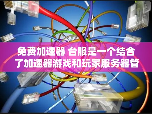 免费加速器 台服是一个结合了加速器游戏和玩家服务器管理的项目，旨在通过加速器游戏提升玩家的服务器性能和效率。以下是对该概念的详细分析和解决方案
