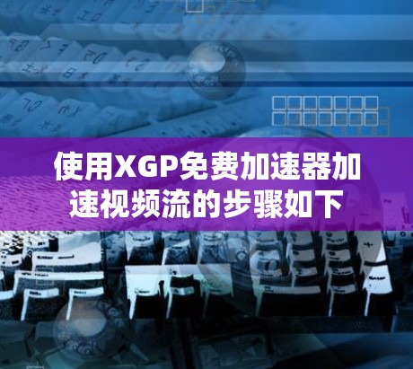 使用XGP免费加速器加速视频流的步骤如下
