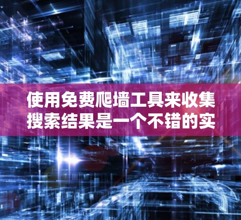 使用免费爬墙工具来收集搜索结果是一个不错的实践，以下是一个结构化的指南，涵盖从选择工具到管理步骤的详细过程