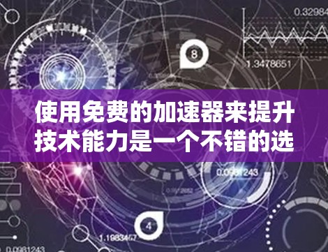 使用免费的加速器来提升技术能力是一个不错的选择，但需要综合考虑自己的技术水平和目标。以下是一个有条理的建议，帮助你在利用免费资源时达到最佳效果