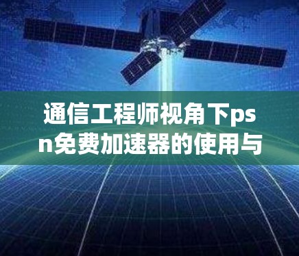 通信工程师视角下psn免费加速器的使用与策略