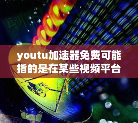 youtu加速器免费可能指的是在某些视频平台或网站上提供免费加速服务的工具。以下是一些可能的情况和信息