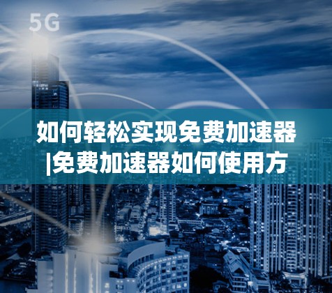 如何轻松实现免费加速器|免费加速器如何使用方法