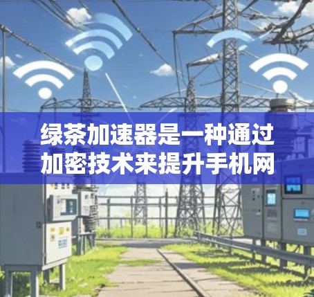 绿茶加速器是一种通过加密技术来提升手机网络速度的工具，通常包括加密协议如WEP、WPA、WPA2等。以下是关于如何使用绿茶加速器的详细步骤