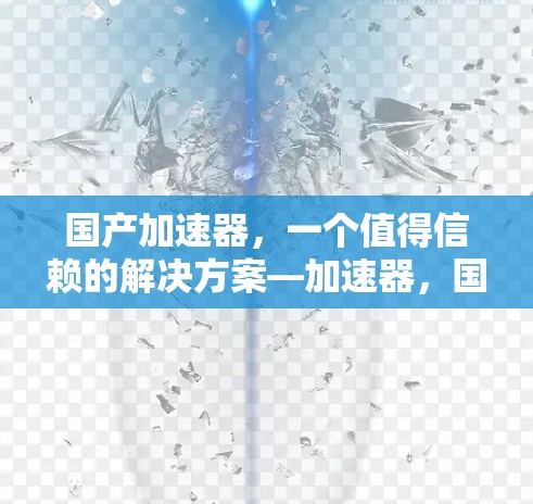 国产加速器，一个值得信赖的解决方案—加速器，国产设备的高效选择
