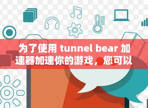 为了使用 tunnel bear 加速器加速你的游戏，您可以按照以下步骤操作