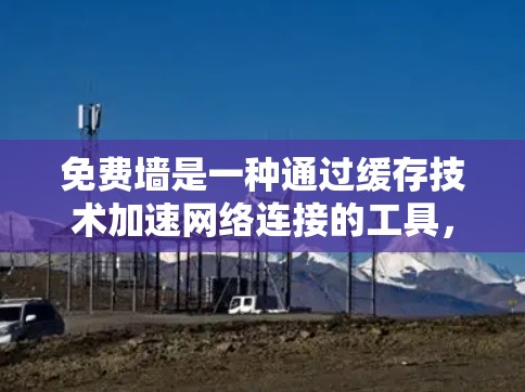 免费墙是一种通过缓存技术加速网络连接的工具,主要通过自动检测和缓存网页内容来减少服务器处理负担。以下是关于免费墙的详细分析 免费墙是一种通过缓存技术加速网络连接的工具,主要通过自动检测和缓存网页内容来减少服务器处理负担。以下是关于免费墙的详细分析